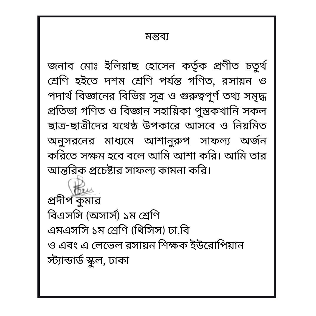 মন্তব্য জনাব মোঃ ইলিয়াছ হোসেন কর্তৃক প্রণীত চতুর্থ শ্রেণি হইতে দশম শ্রেণি পর্যন্ত গণিত, রসায়ন ও পদার্থ বিজ্ঞানের বিভিন্ন সূত্রাবলি ও গুরুত্বপূর্ণ তথ্যাবলি সম্বলিত প্রতিভা গণিত ও বিজ্ঞান সহায়িকা পুস্তকখানি সকল ছাত্র-ছাত্রীদের উপকারে আসবে বলে আমি বিশ্বাস - 2