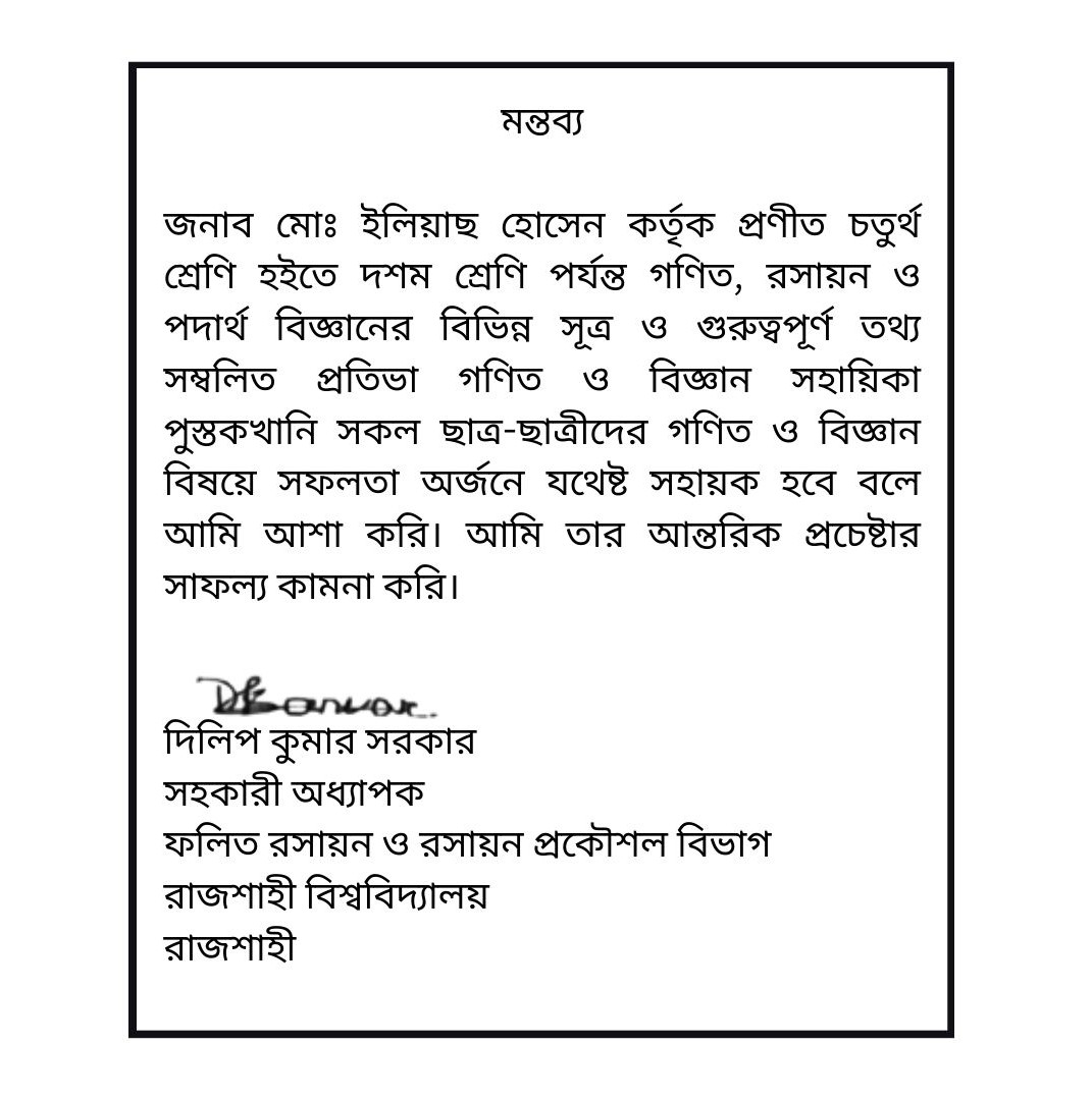মন্তব্য জনাব মোঃ ইলিয়াছ হোসেন কর্তৃক প্রণীত চতুর্থ শ্রেণি হইতে দশম শ্রেণি পর্যন্ত গণিত, রসায়ন ও পদার্থ বিজ্ঞানের বিভিন্ন সূত্রাবলি ও গুরুত্বপূর্ণ তথ্যাবলি সম্বলিত প্রতিভা গণিত ও বিজ্ঞান সহায়িকা পুস্তকখানি সকল ছাত্র-ছাত্রীদের উপকারে আসবে বলে আমি বিশ্বাস - 2